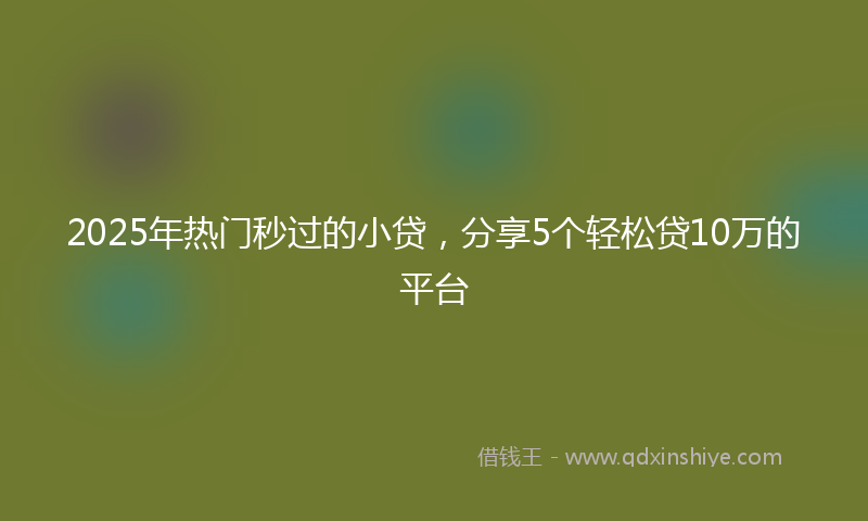 2025年热门秒过的小贷，分享5个轻松贷10万的平台