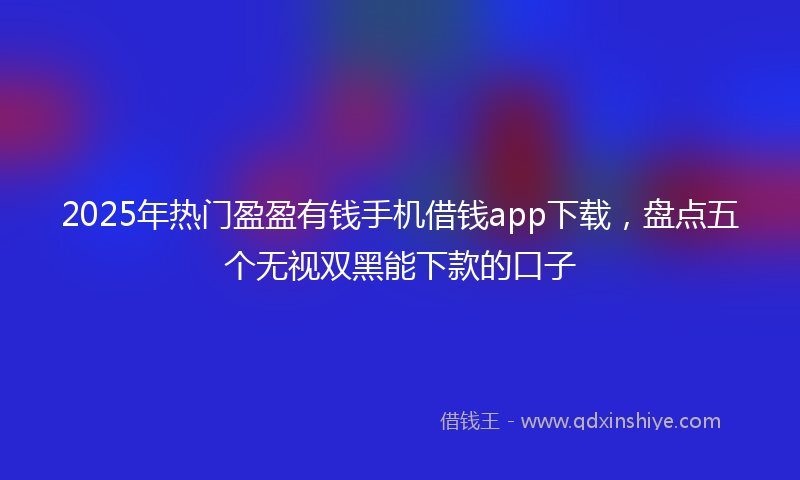 2025年热门盈盈有钱手机借钱app下载，盘点五个无视双黑能下款的口子