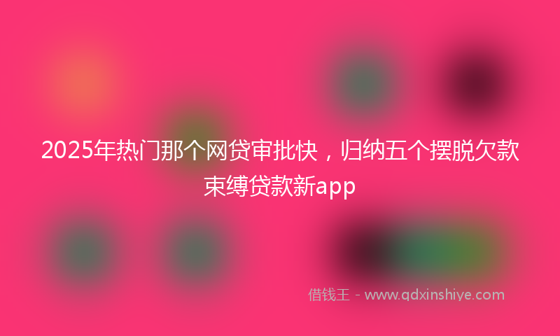 2025年热门那个网贷审批快，归纳五个摆脱欠款束缚贷款新app