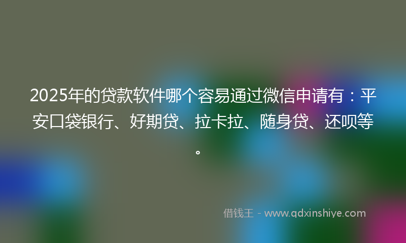 2025年的贷款软件哪个容易通过微信申请有：平安口袋银行、好期贷、拉卡拉、随身贷、还呗等。