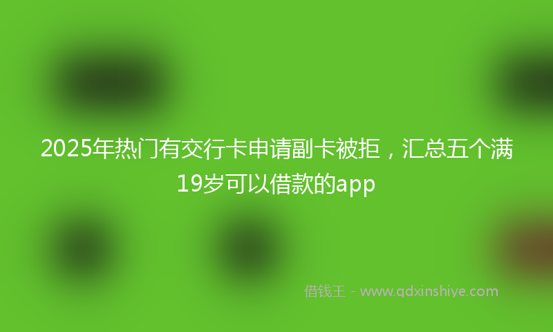 2025年热门有交行卡申请副卡被拒，汇总五个满19岁可以借款的app