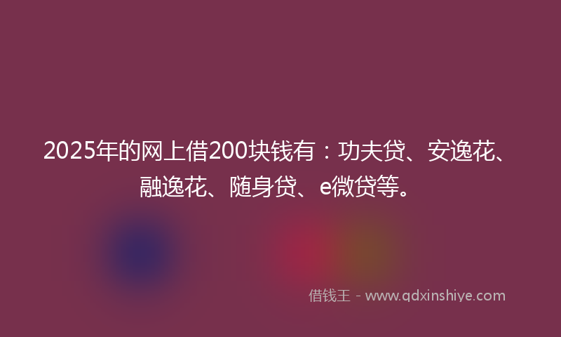 2025年的网上借200块钱有：功夫贷、安逸花、融逸花、随身贷、e微贷等。