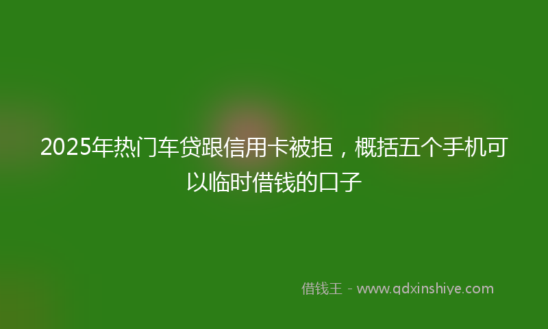 2025年热门车贷跟信用卡被拒，概括五个手机可以临时借钱的口子