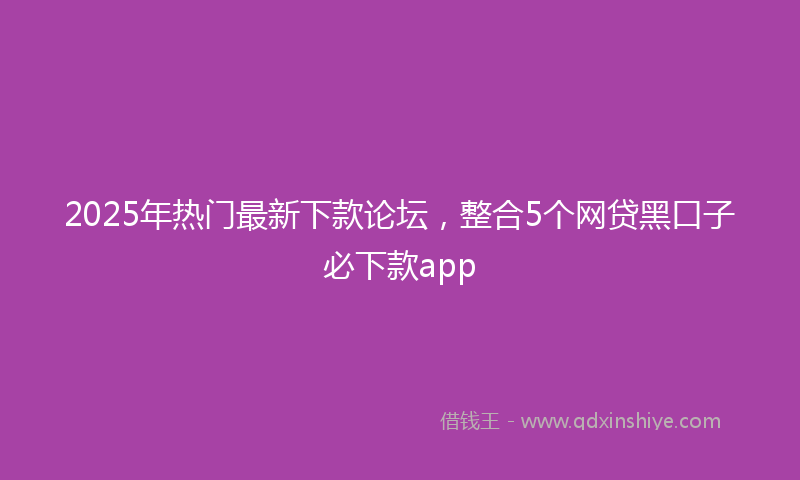 2025年热门最新下款论坛，整合5个网贷黑口子必下款app