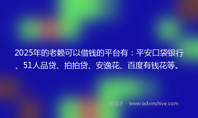 2025年的老赖可以借钱的平台有：平安口袋银行、51人品贷、拍拍贷、安逸花、百度有钱花等。