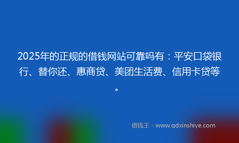 2025年的正规的借钱网站可靠吗有：平安口袋银行、替你还、惠商贷、美团生活费、信用卡贷等。