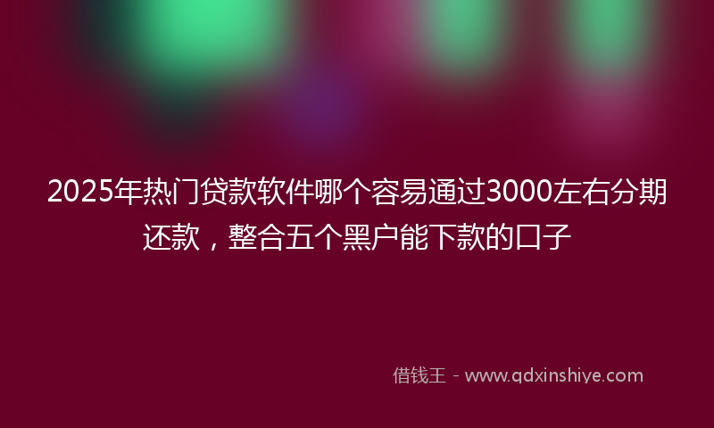 2025年热门贷款软件哪个容易通过3000左右分期还款，整合五个黑户能下款的口子