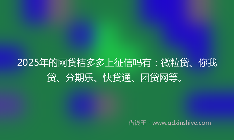 2025年的网贷桔多多上征信吗有：微粒贷、你我贷、分期乐、快贷通、团贷网等。