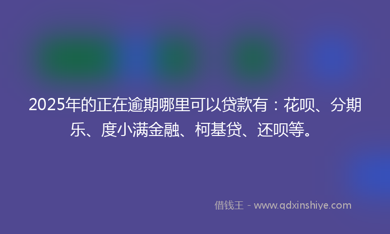 2025年的正在逾期哪里可以贷款有：花呗、分期乐、度小满金融、柯基贷、还呗等。