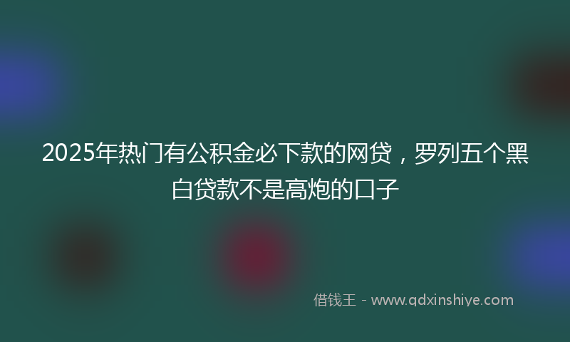 2025年热门有公积金必下款的网贷，罗列五个黑白贷款不是高炮的口子