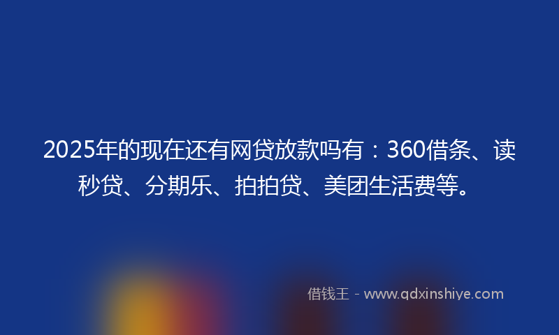 2025年的现在还有网贷放款吗有：360借条、读秒贷、分期乐、拍拍贷、美团生活费等。