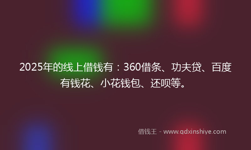2025年的线上借钱有：360借条、功夫贷、百度有钱花、小花钱包、还呗等。