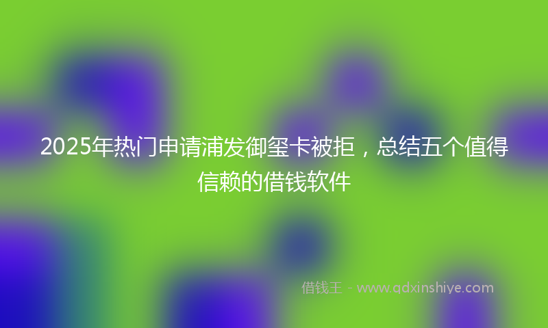 2025年热门申请浦发御玺卡被拒，总结五个值得信赖的借钱软件