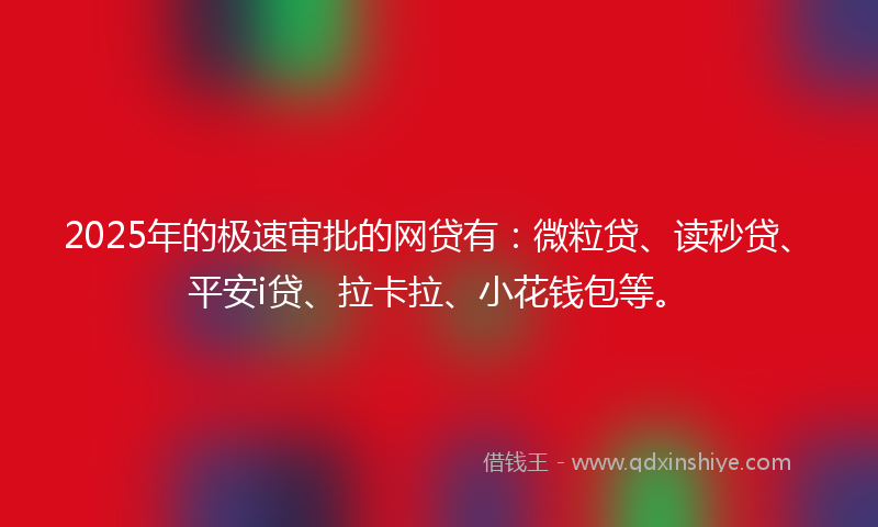2025年的极速审批的网贷有：微粒贷、读秒贷、平安i贷、拉卡拉、小花钱包等。