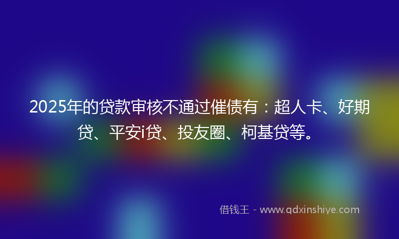 2025年的贷款审核不通过催债有：超人卡、好期贷、平安i贷、投友圈、柯基贷等。