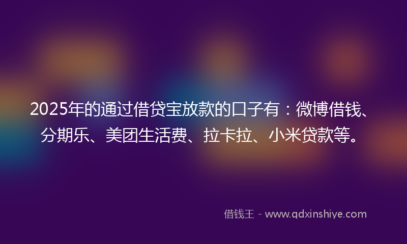 2025年的通过借贷宝放款的口子有：微博借钱、分期乐、美团生活费、拉卡拉、小米贷款等。