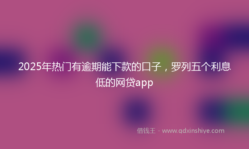 2025年热门有逾期能下款的口子，罗列五个利息低的网贷app