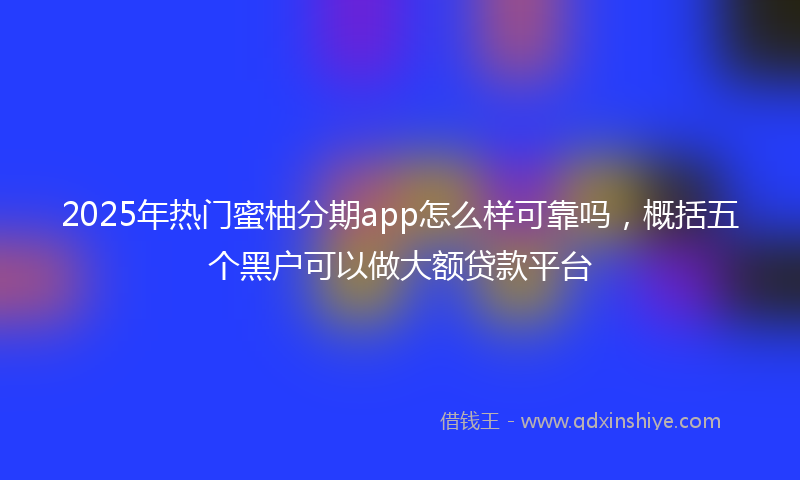 2025年热门蜜柚分期app怎么样可靠吗，概括五个黑户可以做大额贷款平台
