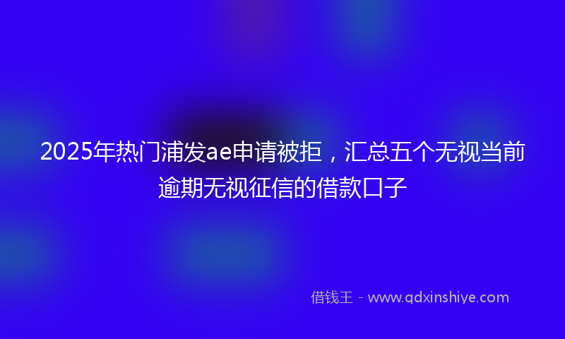2025年热门浦发ae申请被拒，汇总五个无视当前逾期无视征信的借款口子