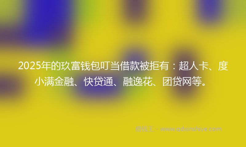 2025年的玖富钱包叮当借款被拒有：超人卡、度小满金融、快贷通、融逸花、团贷网等。