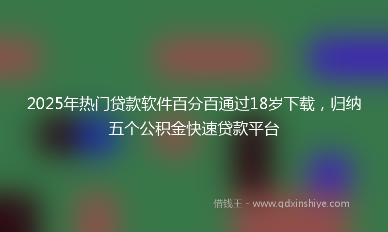 2025年热门贷款软件百分百通过18岁下载，归纳五个公积金快速贷款平台