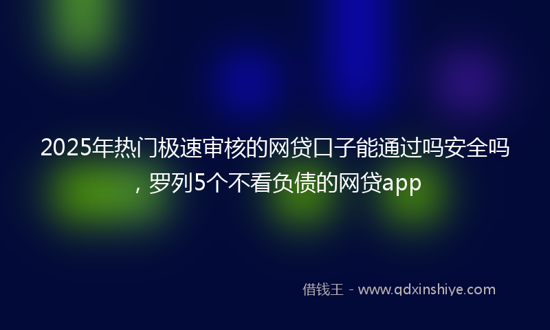 2025年热门极速审核的网贷口子能通过吗安全吗，罗列5个不看负债的网贷app