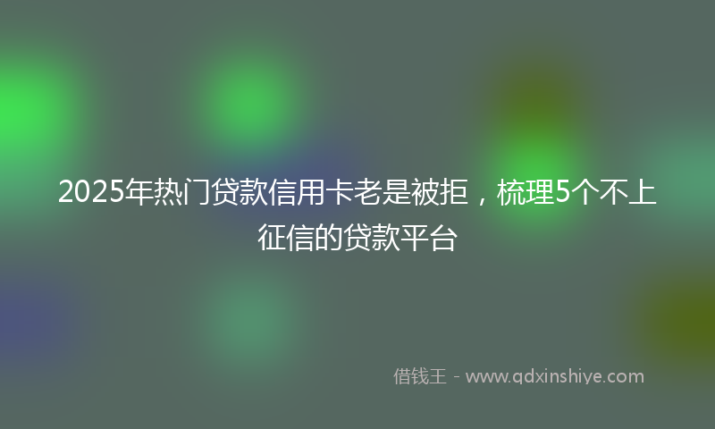 2025年热门贷款信用卡老是被拒，梳理5个不上征信的贷款平台