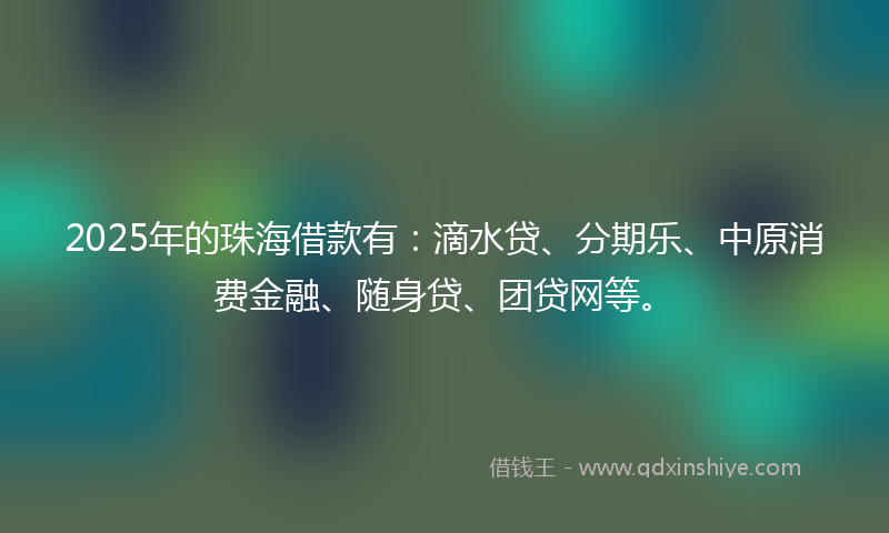 2025年的珠海借款有：滴水贷、分期乐、中原消费金融、随身贷、团贷网等。