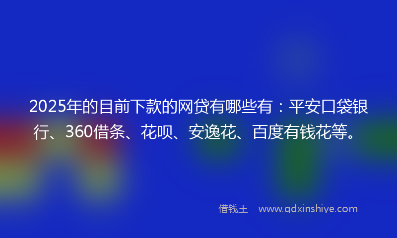 2025年的目前下款的网贷有哪些有：平安口袋银行、360借条、花呗、安逸花、百度有钱花等。