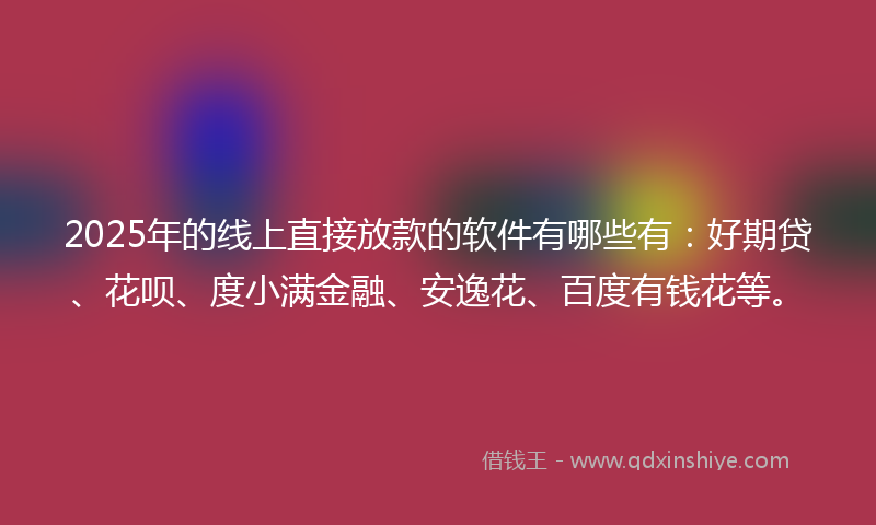 2025年的线上直接放款的软件有哪些有：好期贷、花呗、度小满金融、安逸花、百度有钱花等。