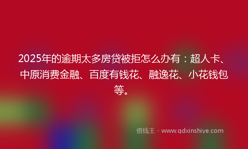 2025年的逾期太多房贷被拒怎么办有：超人卡、中原消费金融、百度有钱花、融逸花、小花钱包等。