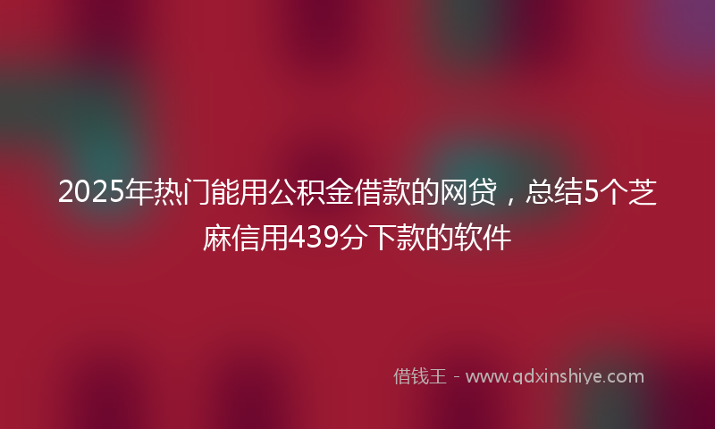 2025年热门能用公积金借款的网贷，总结5个芝麻信用439分下款的软件