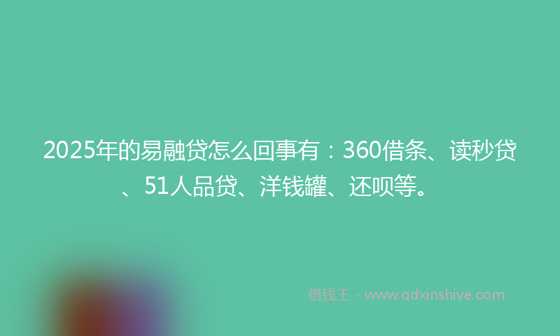 2025年的易融贷怎么回事有：360借条、读秒贷、51人品贷、洋钱罐、还呗等。