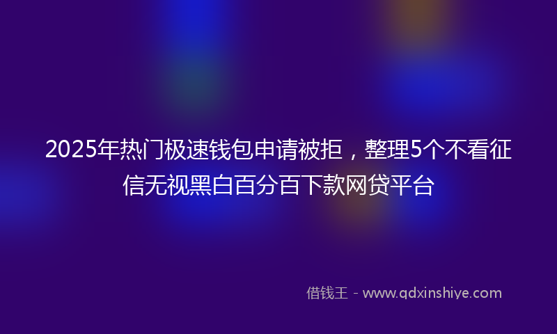 2025年热门极速钱包申请被拒，整理5个不看征信无视黑白百分百下款网贷平台