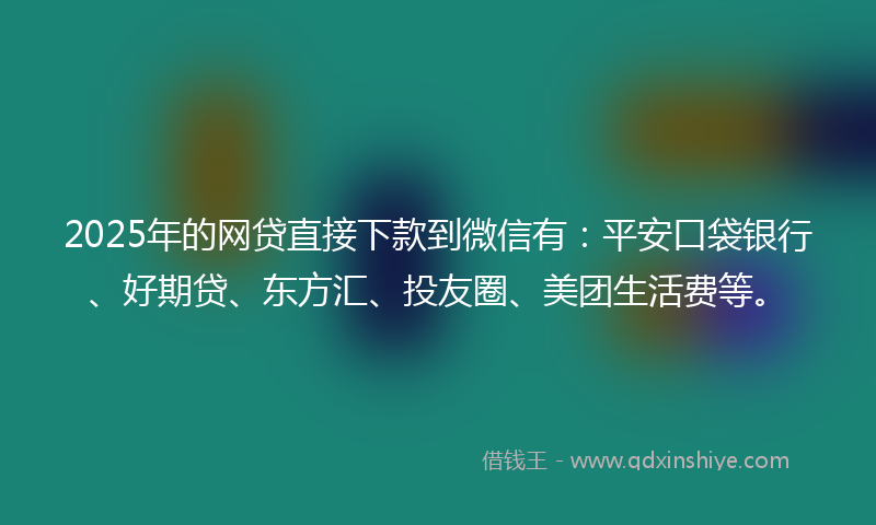 2025年的网贷直接下款到微信有：平安口袋银行、好期贷、东方汇、投友圈、美团生活费等。