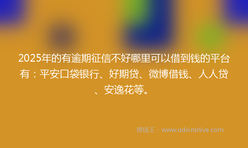 2025年的有逾期征信不好哪里可以借到钱的平台有：平安口袋银行、好期贷、微博借钱、人人贷、安逸花等。