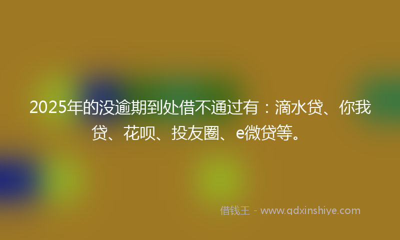 2025年的没逾期到处借不通过有：滴水贷、你我贷、花呗、投友圈、e微贷等。