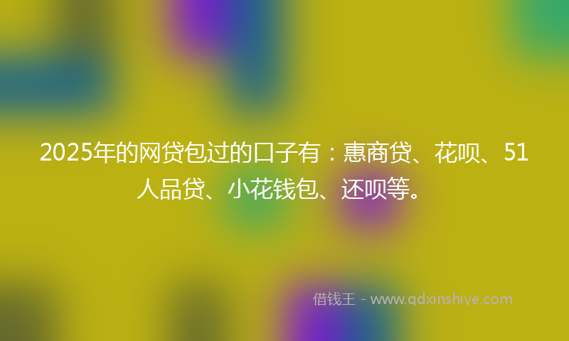 2025年的网贷包过的口子有：惠商贷、花呗、51人品贷、小花钱包、还呗等。