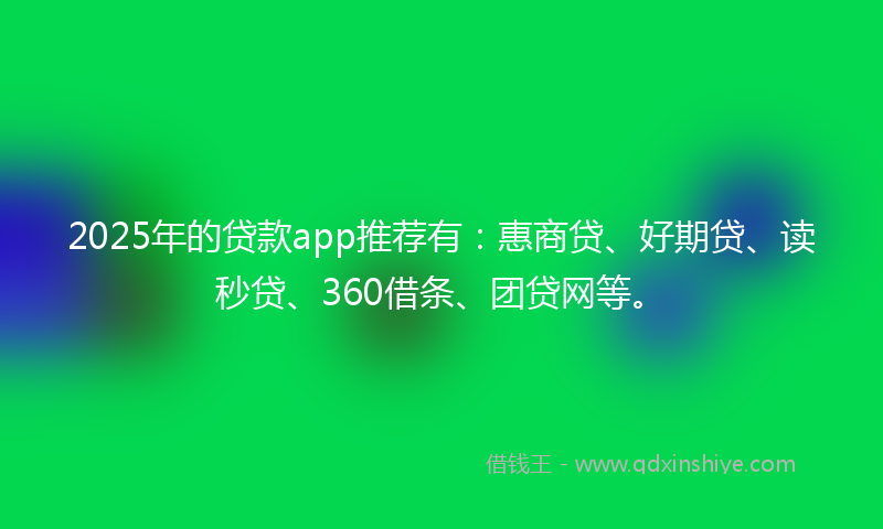 2025年的贷款app推荐有：惠商贷、好期贷、读秒贷、360借条、团贷网等。