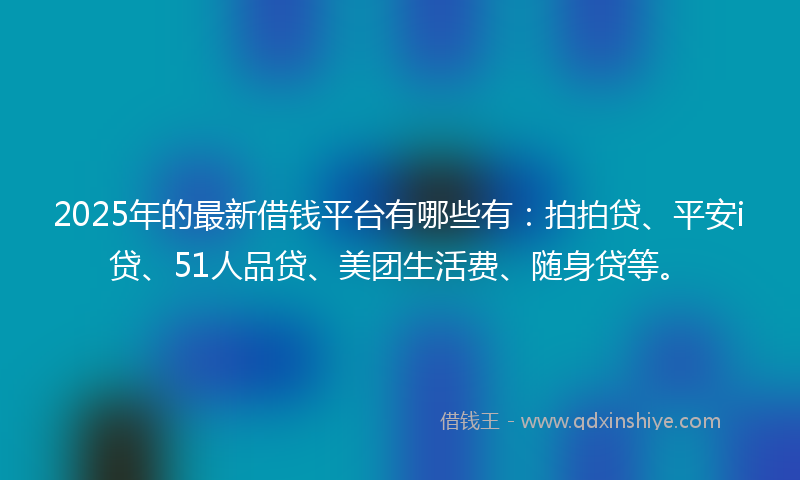 2025年的最新借钱平台有哪些有：拍拍贷、平安i贷、51人品贷、美团生活费、随身贷等。