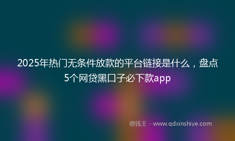 2025年热门无条件放款的平台链接是什么，盘点5个网贷黑口子必下款app