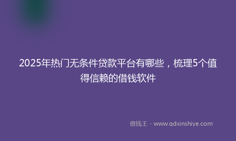 2025年热门无条件贷款平台有哪些，梳理5个值得信赖的借钱软件