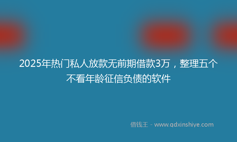2025年热门私人放款无前期借款3万，整理五个不看年龄征信负债的软件