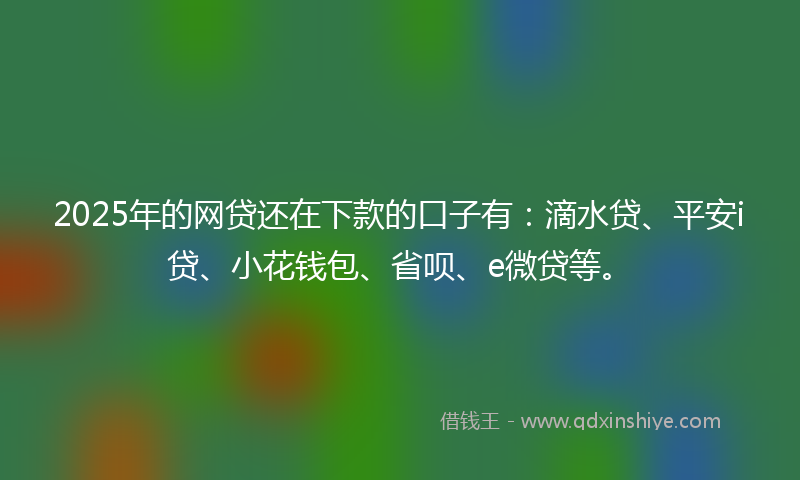 2025年的网贷还在下款的口子有：滴水贷、平安i贷、小花钱包、省呗、e微贷等。