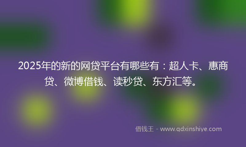 2025年的新的网贷平台有哪些有：超人卡、惠商贷、微博借钱、读秒贷、东方汇等。
