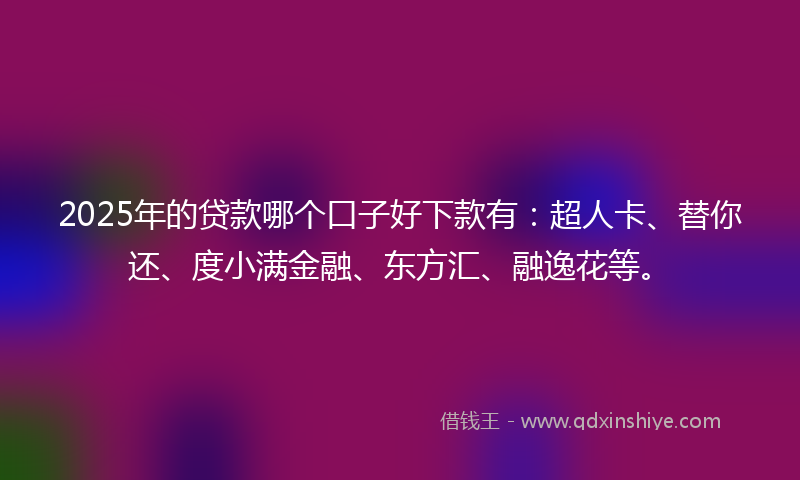 2025年的贷款哪个口子好下款有：超人卡、替你还、度小满金融、东方汇、融逸花等。