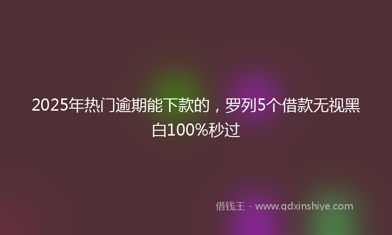 2025年热门逾期能下款的，罗列5个借款无视黑白100%秒过