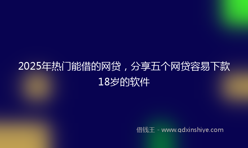 2025年热门能借的网贷，分享五个网贷容易下款18岁的软件