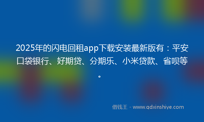 2025年的闪电回租app下载安装最新版有：平安口袋银行、好期贷、分期乐、小米贷款、省呗等。
