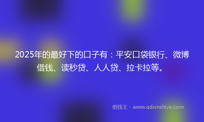 2025年的最好下的口子有：平安口袋银行、微博借钱、读秒贷、人人贷、拉卡拉等。